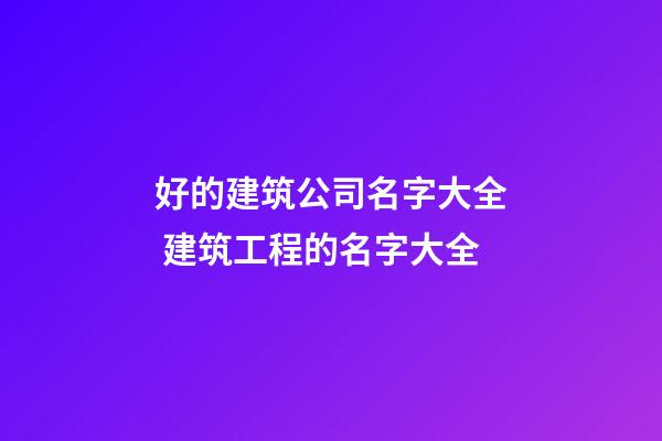 好的建筑公司名字大全 建筑工程的名字大全-第1张-公司起名-玄机派
